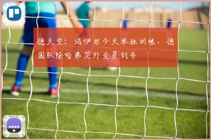 德天空：诺伊尔今天单独训练，德国队除哈弗茨外全员到齐