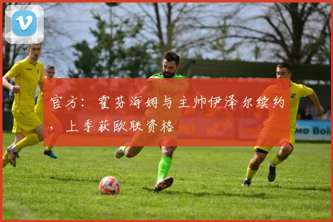官方：霍芬海姆与主帅伊泽尔续约，上季获欧联资格
